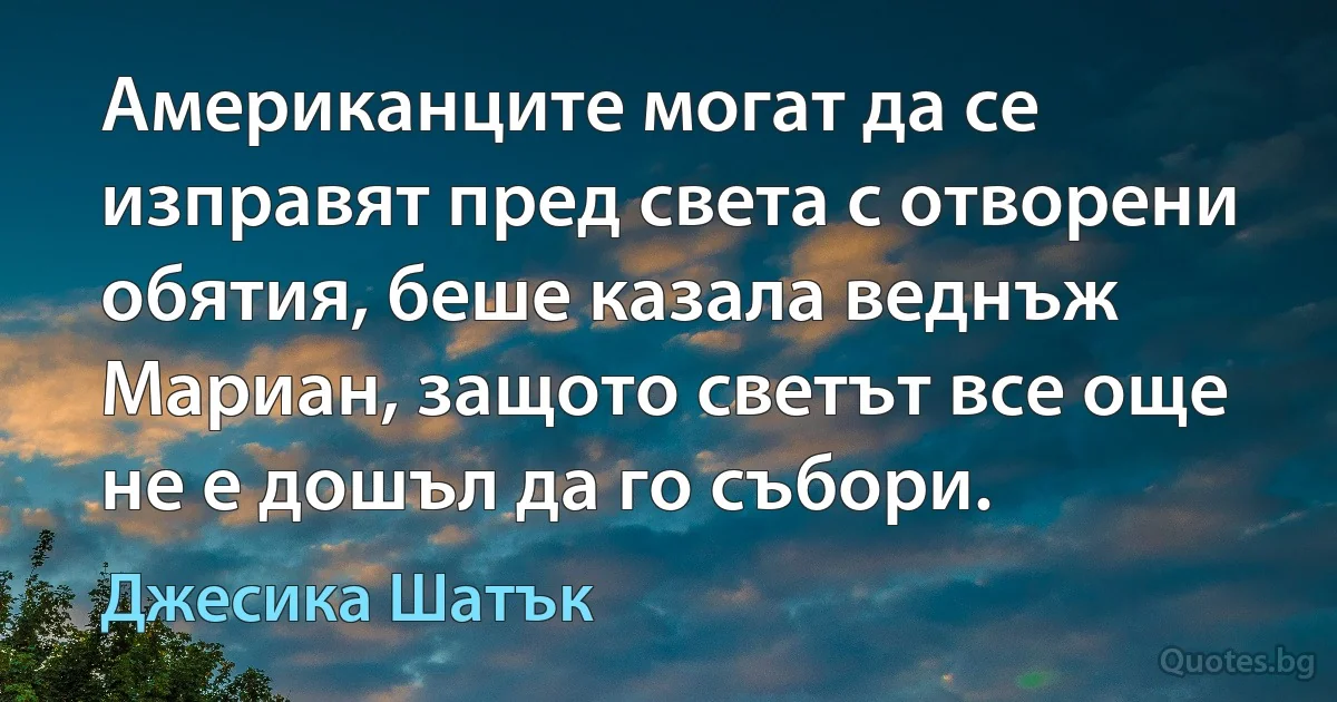 Американците могат да се изправят пред света с отворени обятия, беше казала веднъж Мариан, защото светът все още не е дошъл да го събори. (Джесика Шатък)