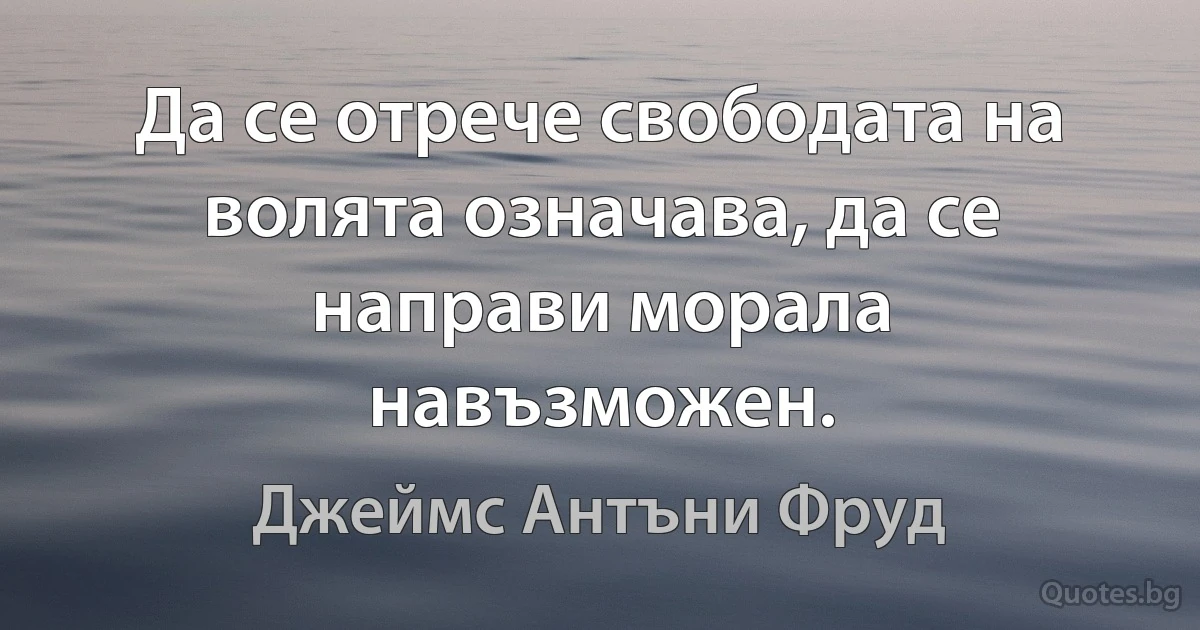 Да се отрече свободата на волята означава, да се направи морала навъзможен. (Джеймс Антъни Фруд)