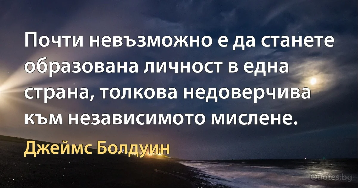 Почти невъзможно е да станете образована личност в една страна, толкова недоверчива към независимото мислене. (Джеймс Болдуин)