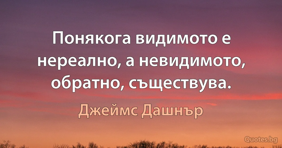 Понякога видимото е нереално, а невидимото, обратно, съществува. (Джеймс Дашнър)