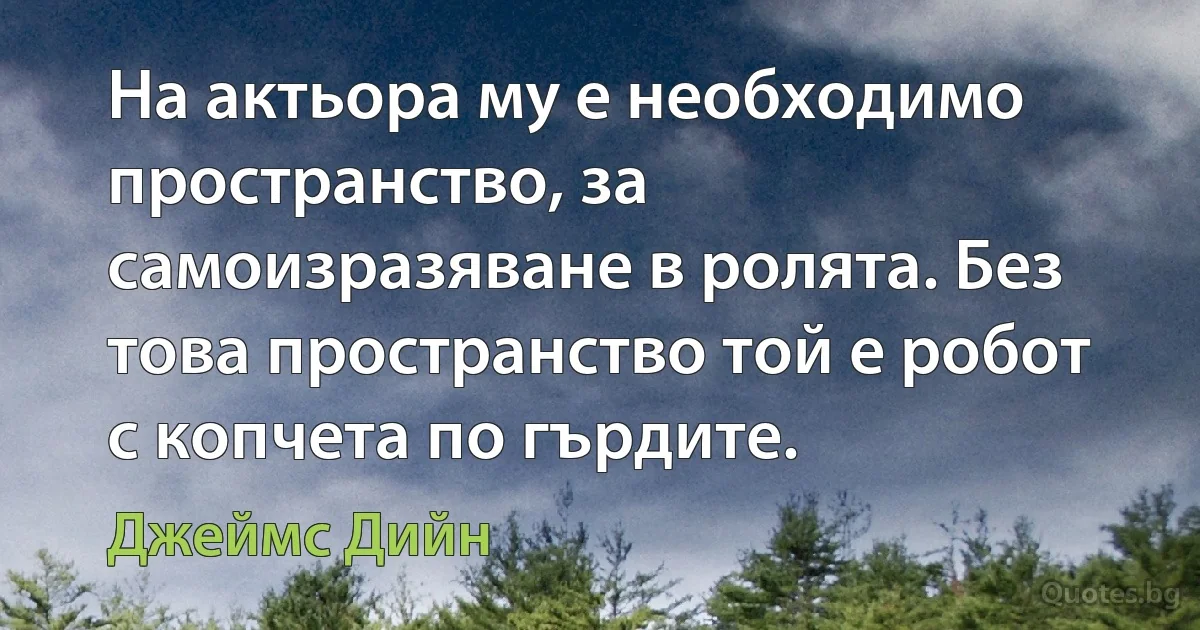 На актьора му е необходимо пространство, за самоизразяване в ролята. Без това пространство той е робот с копчета по гърдите. (Джеймс Дийн)