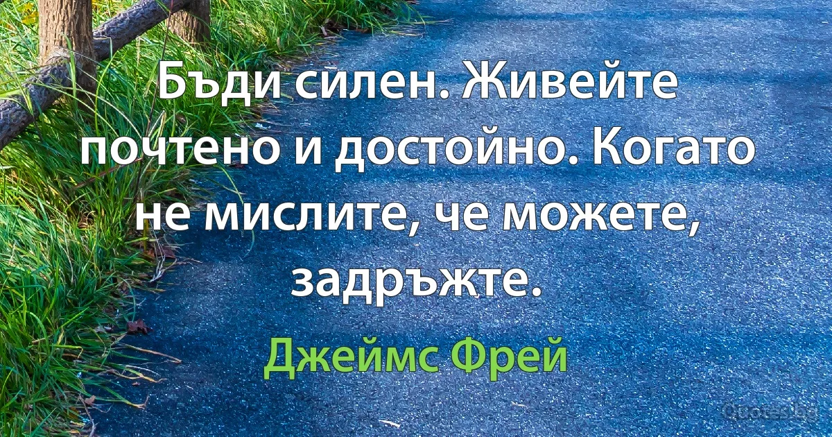 Бъди силен. Живейте почтено и достойно. Когато не мислите, че можете, задръжте. (Джеймс Фрей)