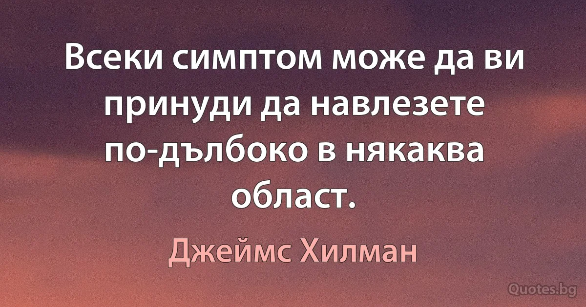 Всеки симптом може да ви принуди да навлезете по-дълбоко в някаква област. (Джеймс Хилман)