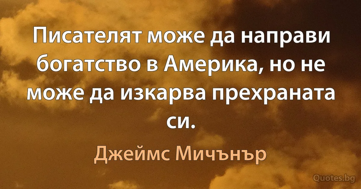 Писателят може да направи богатство в Америка, но не може да изкарва прехраната си. (Джеймс Мичънър)