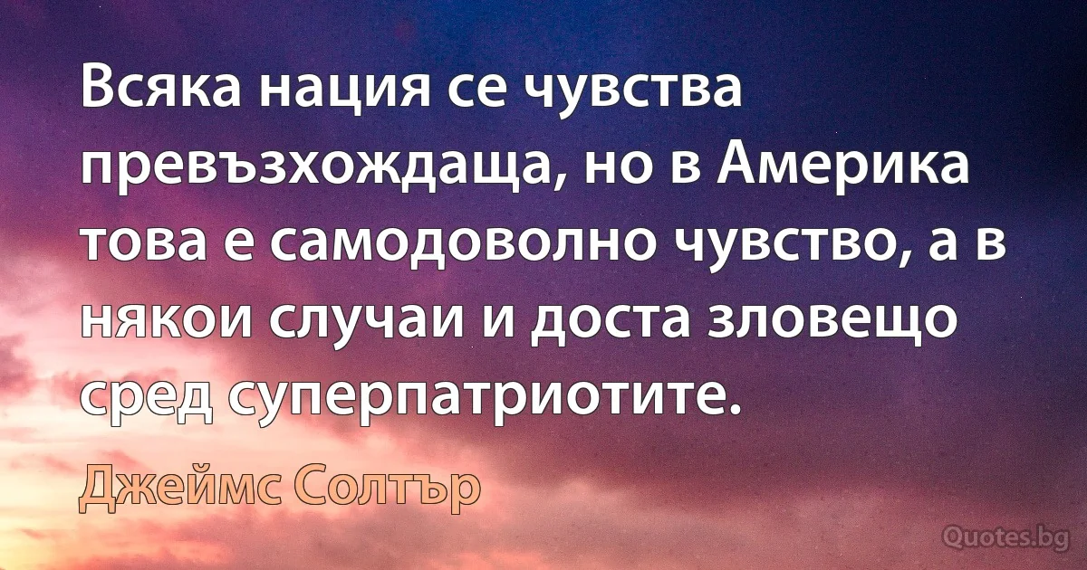 Всяка нация се чувства превъзхождаща, но в Америка това е самодоволно чувство, а в някои случаи и доста зловещо сред суперпатриотите. (Джеймс Солтър)