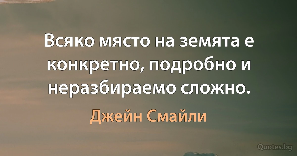 Всяко място на земята е конкретно, подробно и неразбираемо сложно. (Джейн Смайли)