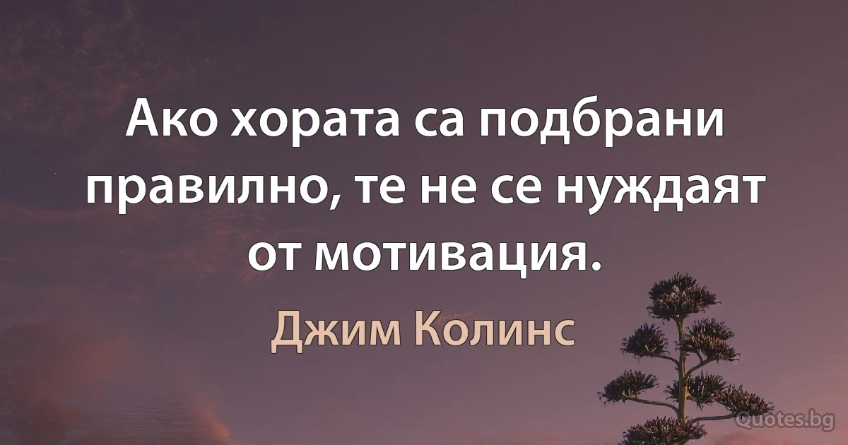 Ако хората са подбрани правилно, те не се нуждаят от мотивация. (Джим Колинс)