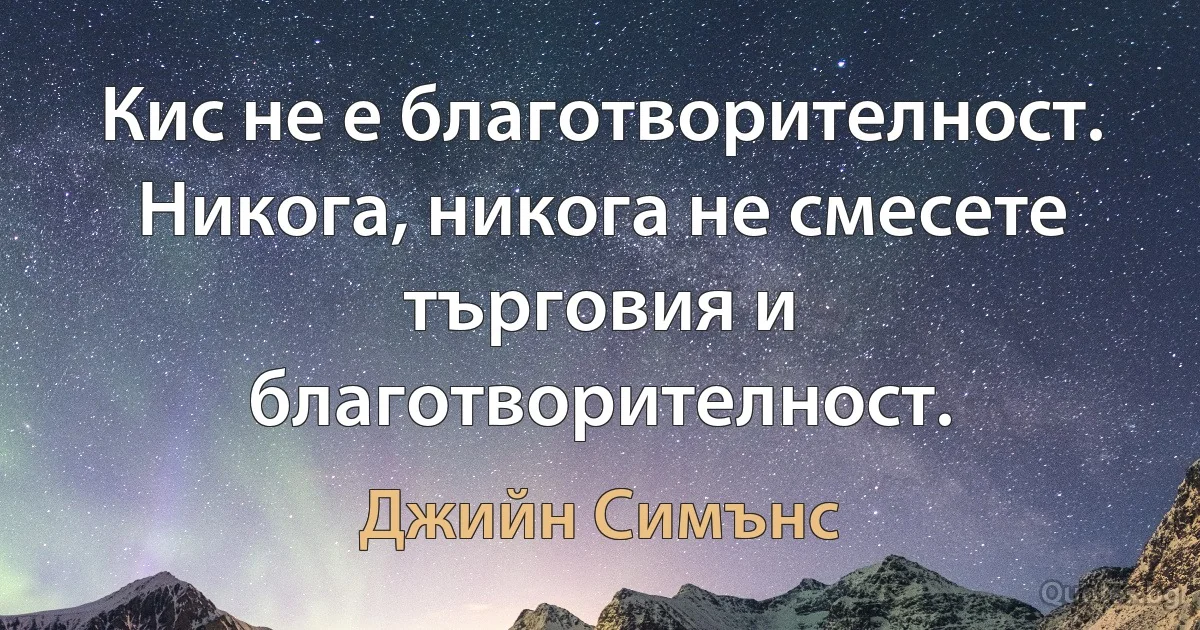 Кис не е благотворителност. Никога, никога не смесете търговия и благотворителност. (Джийн Симънс)