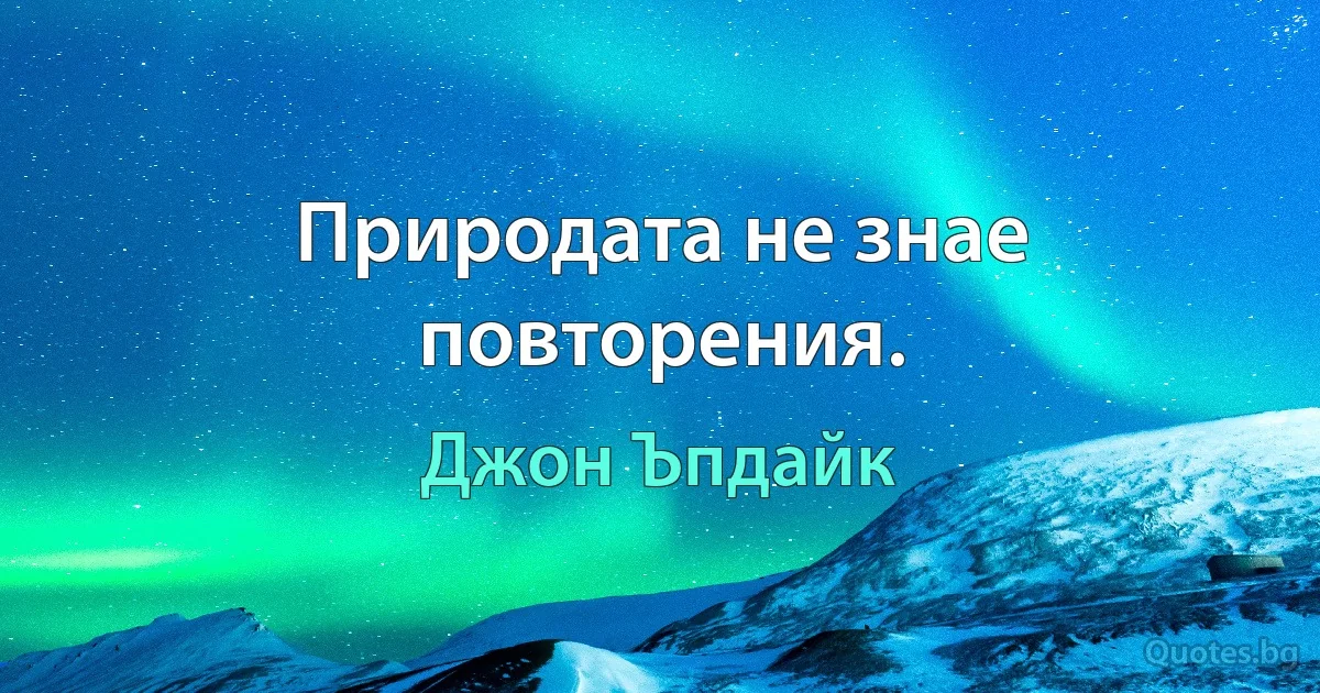 Природата не знае повторения. (Джон Ъпдайк)