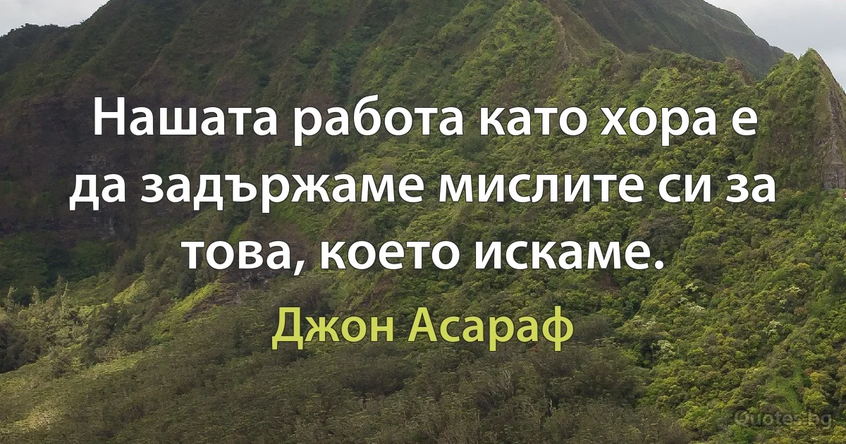 Нашата работа като хора е да задържаме мислите си за това, което искаме. (Джон Асараф)