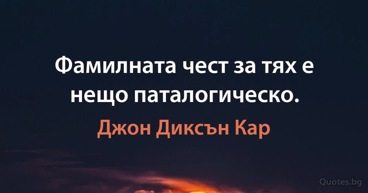 Фамилната чест за тях е нещо паталогическо. (Джон Диксън Кар)