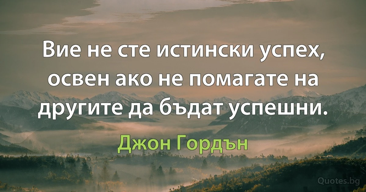 Вие не сте истински успех, освен ако не помагате на другите да бъдат успешни. (Джон Гордън)