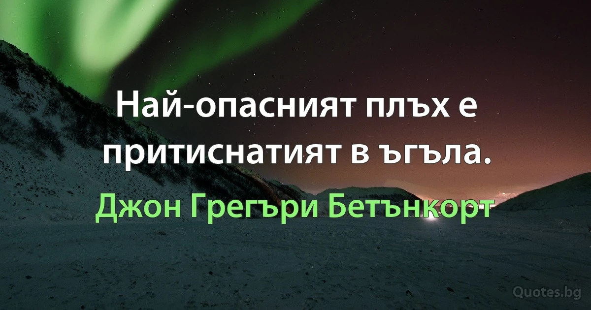 Най-опасният плъх е притиснатият в ъгъла. (Джон Грегъри Бетънкорт)