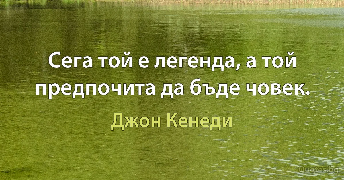 Сега той е легенда, а той предпочита да бъде човек. (Джон Кенеди)