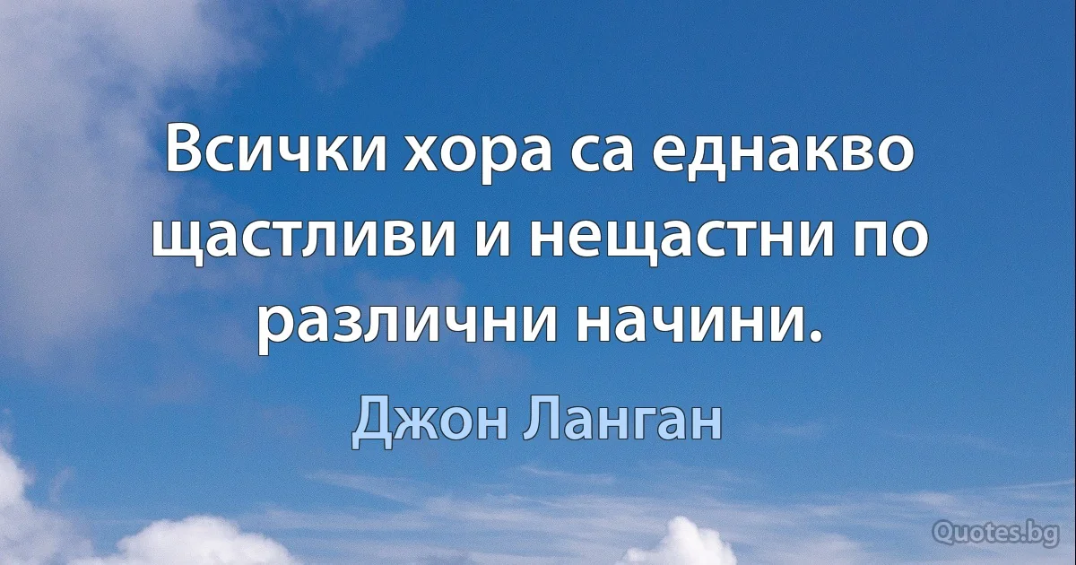 Всички хора са еднакво щастливи и нещастни по различни начини. (Джон Ланган)