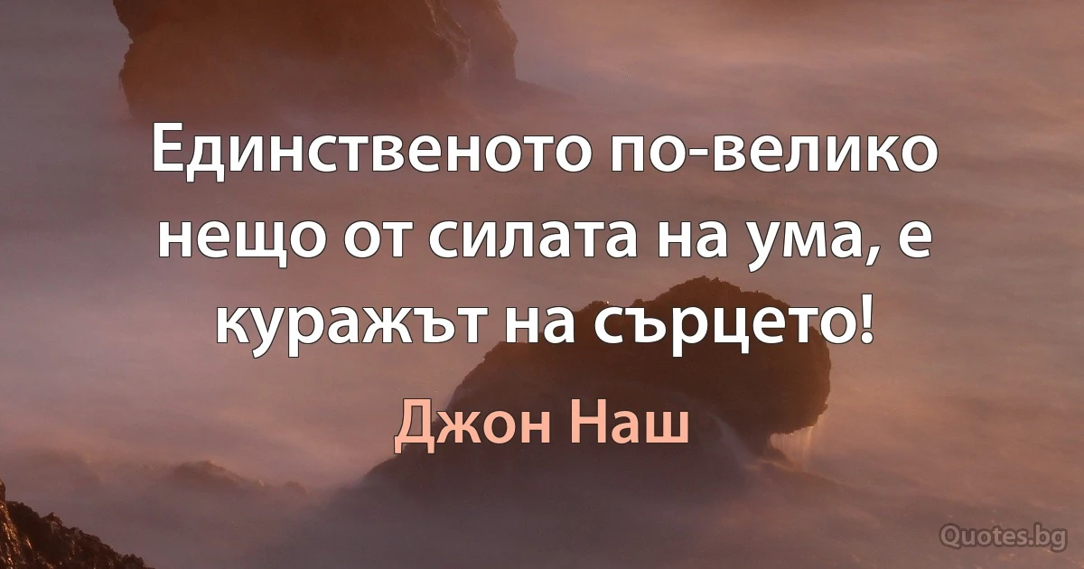 Единственото по-велико нещо от силата на ума, е куражът на сърцето! (Джон Наш)