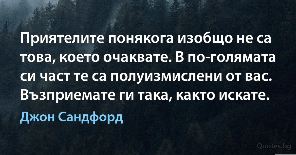 Приятелите понякога изобщо не са това, което очаквате. В по-голямата си част те са полуизмислени от вас. Възприемате ги така, както искате. (Джон Сандфорд)