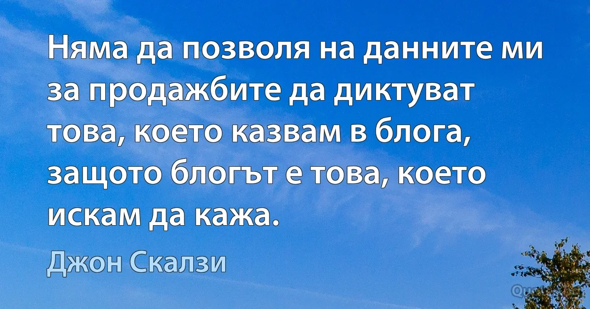 Няма да позволя на данните ми за продажбите да диктуват това, което казвам в блога, защото блогът е това, което искам да кажа. (Джон Скалзи)