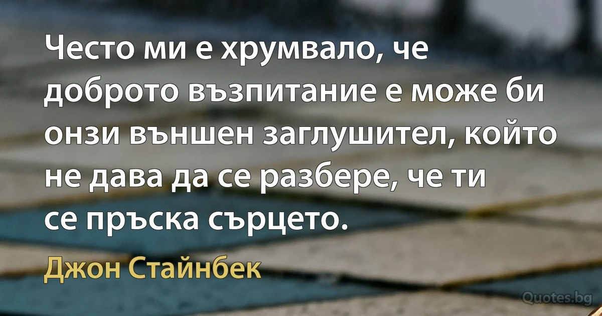 Често ми е хрумвало, че доброто възпитание е може би онзи външен заглушител, който не дава да се разбере, че ти се пръска сърцето. (Джон Стайнбек)