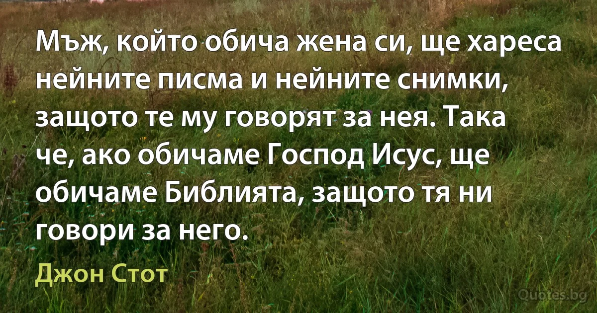 Мъж, който обича жена си, ще хареса нейните писма и нейните снимки, защото те му говорят за нея. Така че, ако обичаме Господ Исус, ще обичаме Библията, защото тя ни говори за него. (Джон Стот)