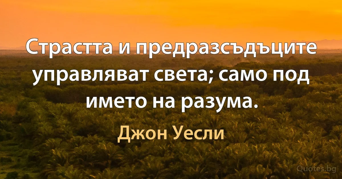 Страстта и предразсъдъците управляват света; само под името на разума. (Джон Уесли)