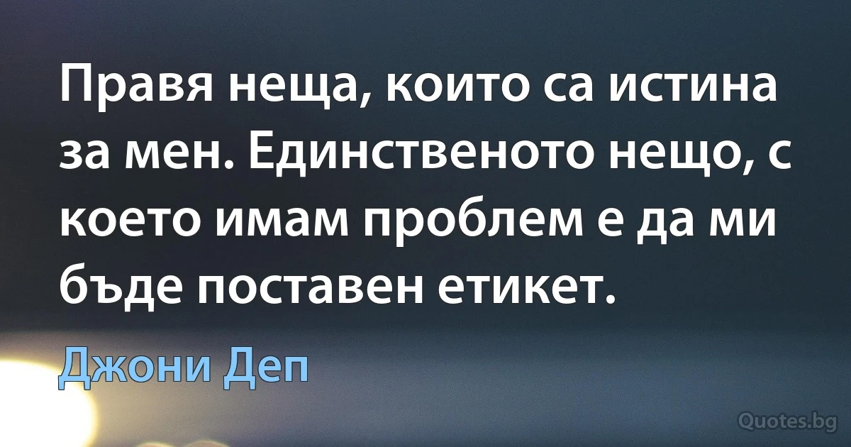 Правя неща, които са истина за мен. Единственото нещо, с което имам проблем е да ми бъде поставен етикет. (Джони Деп)