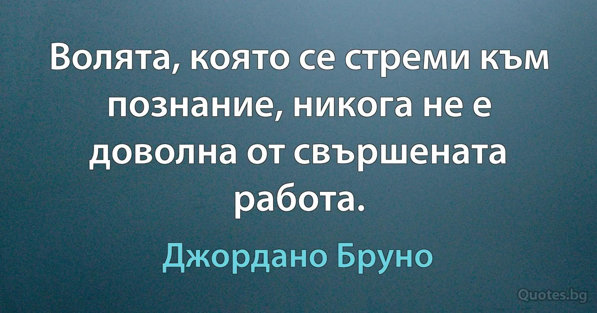 Волята, която се стреми към познание, никога не е доволна от свършената работа. (Джордано Бруно)