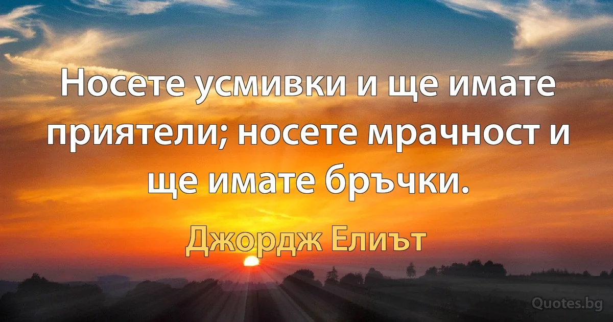 Носете усмивки и ще имате приятели; носете мрачност и ще имате бръчки. (Джордж Елиът)