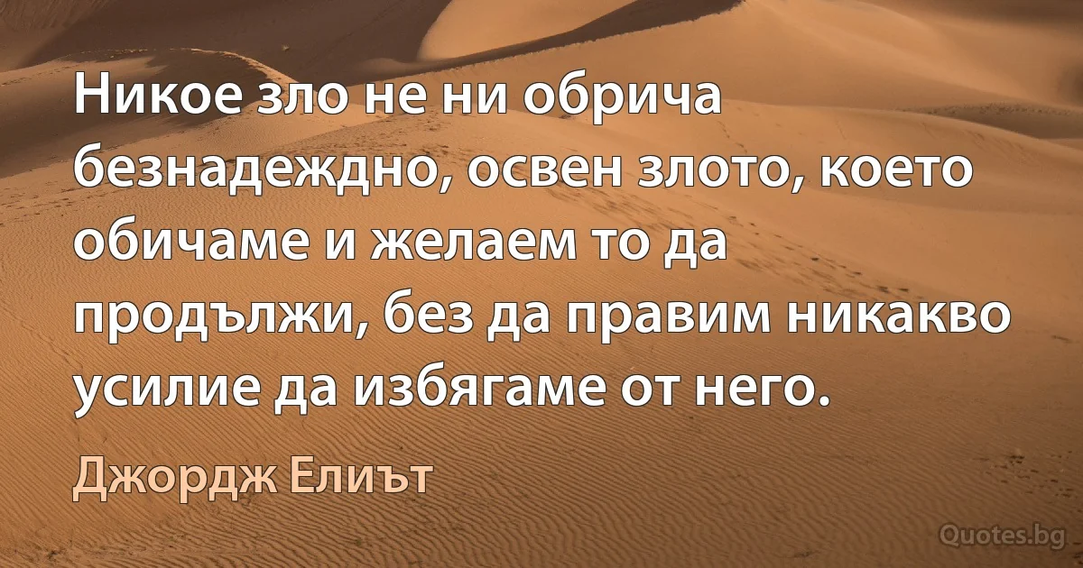 Никое зло не ни обрича безнадеждно, освен злото, което обичаме и желаем то да продължи, без да правим никакво усилие да избягаме от него. (Джордж Елиът)