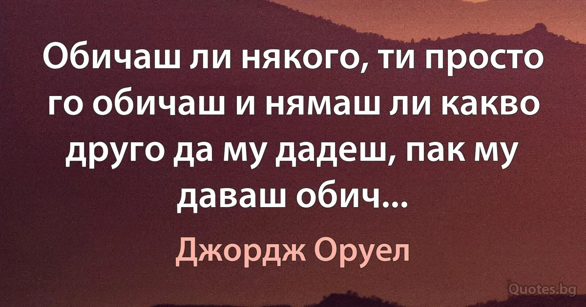 Обичаш ли някого, ти просто го обичаш и нямаш ли какво друго да му дадеш, пак му даваш обич... (Джордж Оруел)