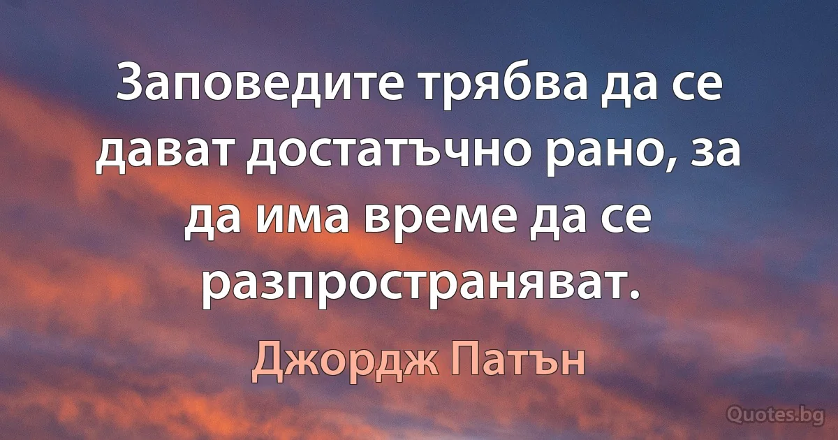 Заповедите трябва да се дават достатъчно рано, за да има време да се разпространяват. (Джордж Патън)