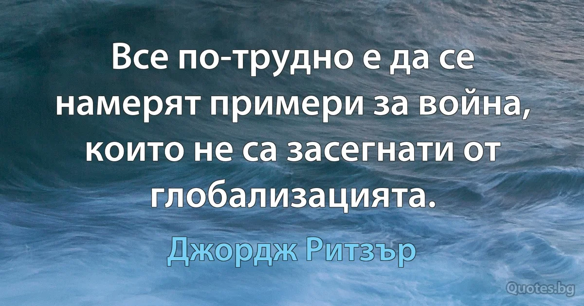 Все по-трудно е да се намерят примери за война, които не са засегнати от глобализацията. (Джордж Ритзър)