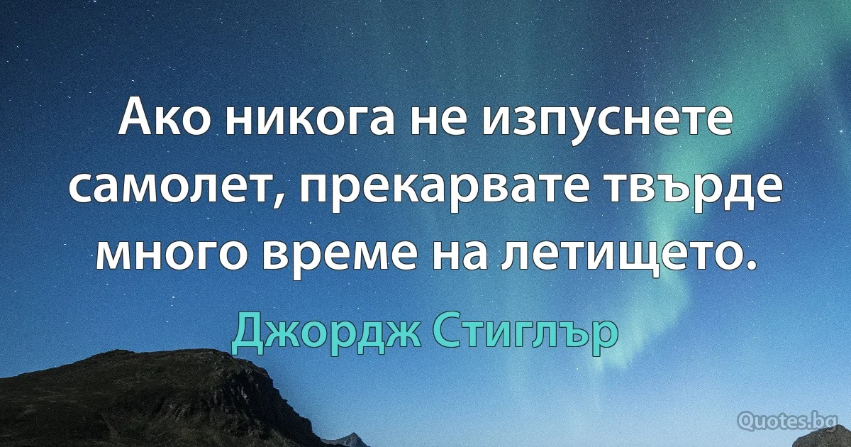 Ако никога не изпуснете самолет, прекарвате твърде много време на летището. (Джордж Стиглър)