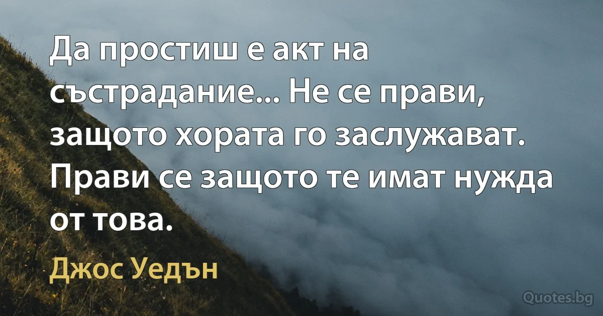 Да простиш е акт на състрадание... Не се прави, защото хората го заслужават. Прави се защото те имат нужда от това. (Джос Уедън)