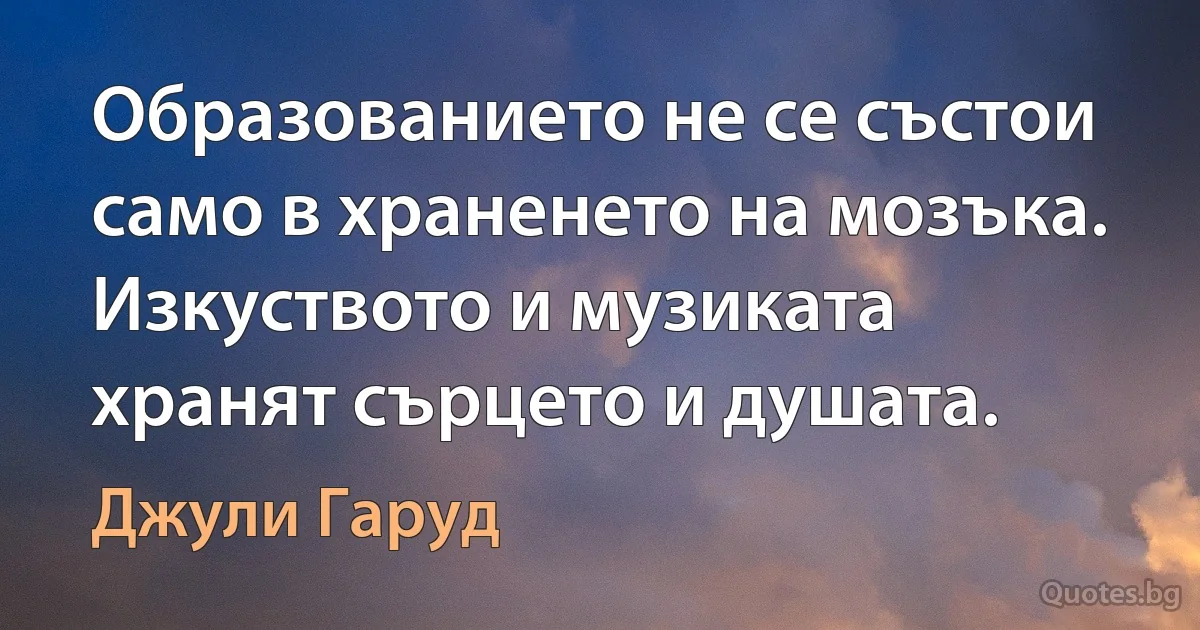 Образованието не се състои само в храненето на мозъка. Изкуството и музиката хранят сърцето и душата. (Джули Гаруд)