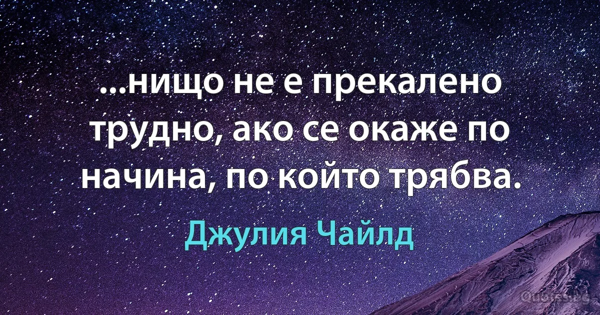 ...нищо не е прекалено трудно, ако се окаже по начина, по който трябва. (Джулия Чайлд)