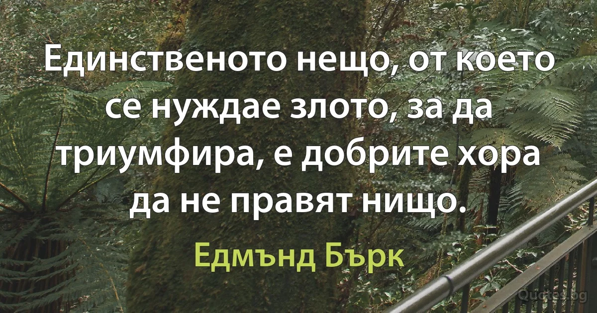 Единственото нещо, от което се нуждае злото, за да триумфира, е добрите хора да не правят нищо. (Едмънд Бърк)