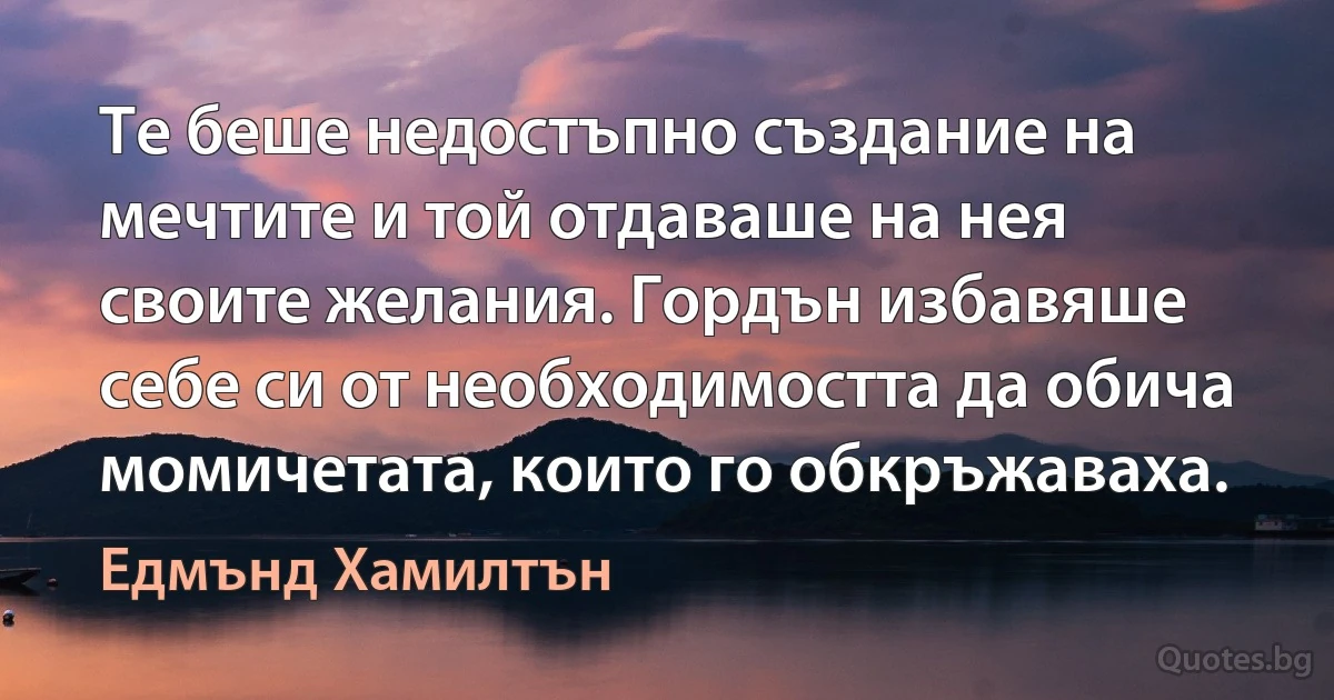 Те беше недостъпно създание на мечтите и той отдаваше на нея своите желания. Гордън избавяше себе си от необходимостта да обича момичетата, които го обкръжаваха. (Едмънд Хамилтън)