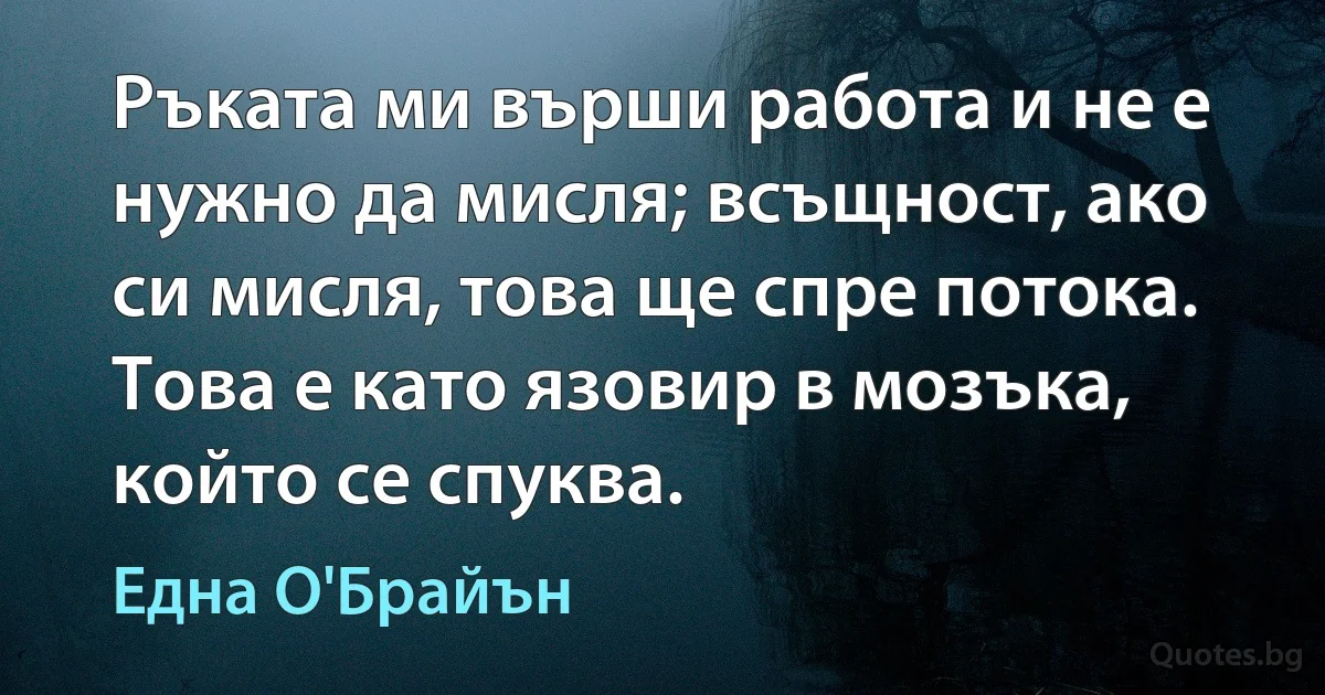 Ръката ми върши работа и не е нужно да мисля; всъщност, ако си мисля, това ще спре потока. Това е като язовир в мозъка, който се спуква. (Една О'Брайън)