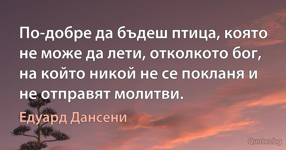 По-добре да бъдеш птица, която не може да лети, отколкото бог, на който никой не се покланя и не отправят молитви. (Едуард Дансени)