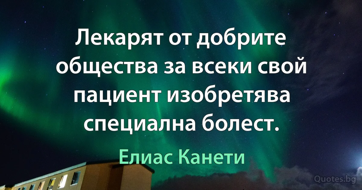 Лекарят от добрите общества за всеки свой пациент изобретява специална болест. (Елиас Канети)