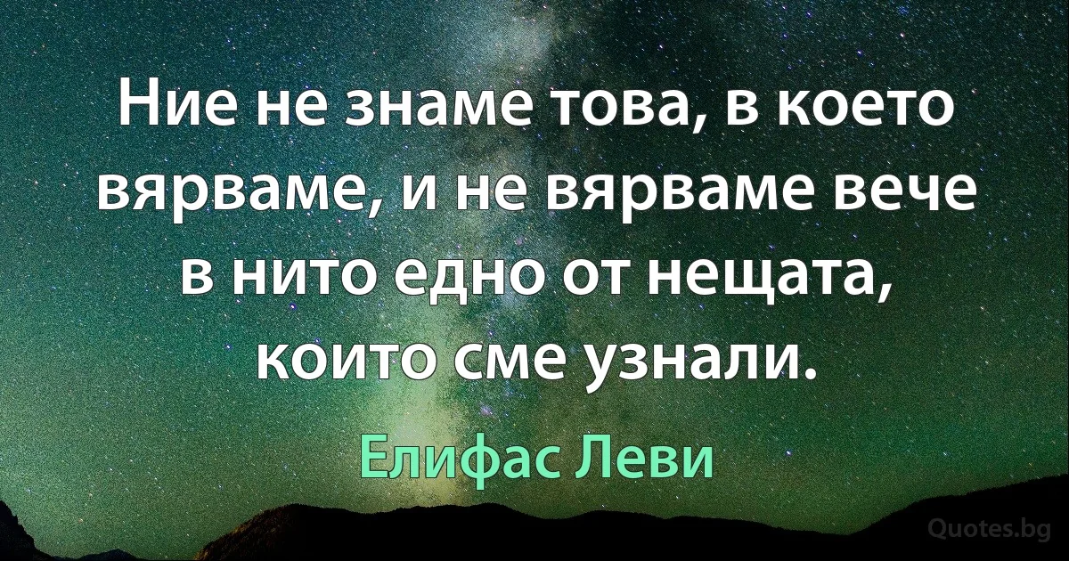 Ние не знаме това, в което вярваме, и не вярваме вече в нито едно от нещата, които сме узнали. (Елифас Леви)