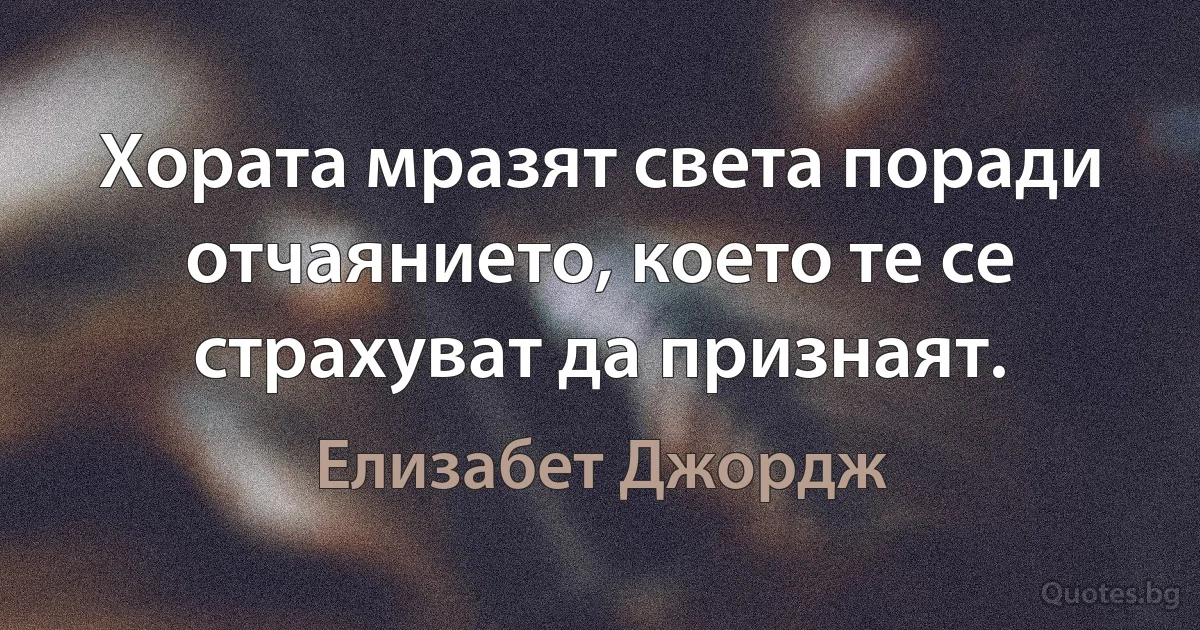 Хората мразят света поради отчаянието, което те се страхуват да признаят. (Елизабет Джордж)