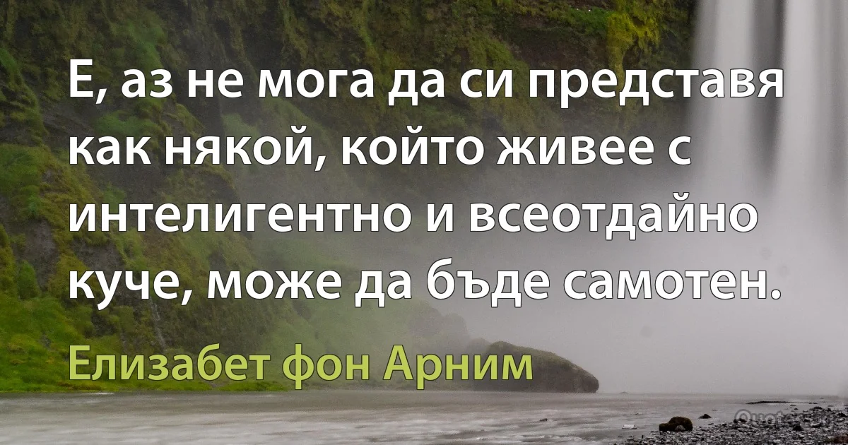 Е, аз не мога да си представя как някой, който живее с интелигентно и всеотдайно куче, може да бъде самотен. (Елизабет фон Арним)