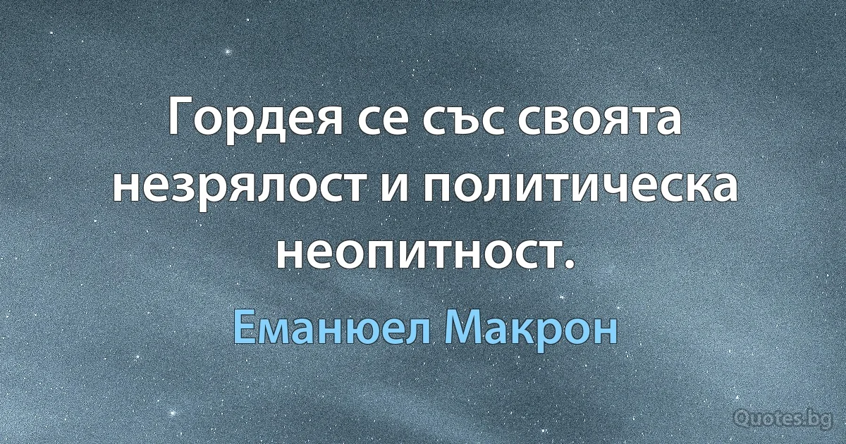 Гордея се със своята незрялост и политическа неопитност. (Еманюел Макрон)