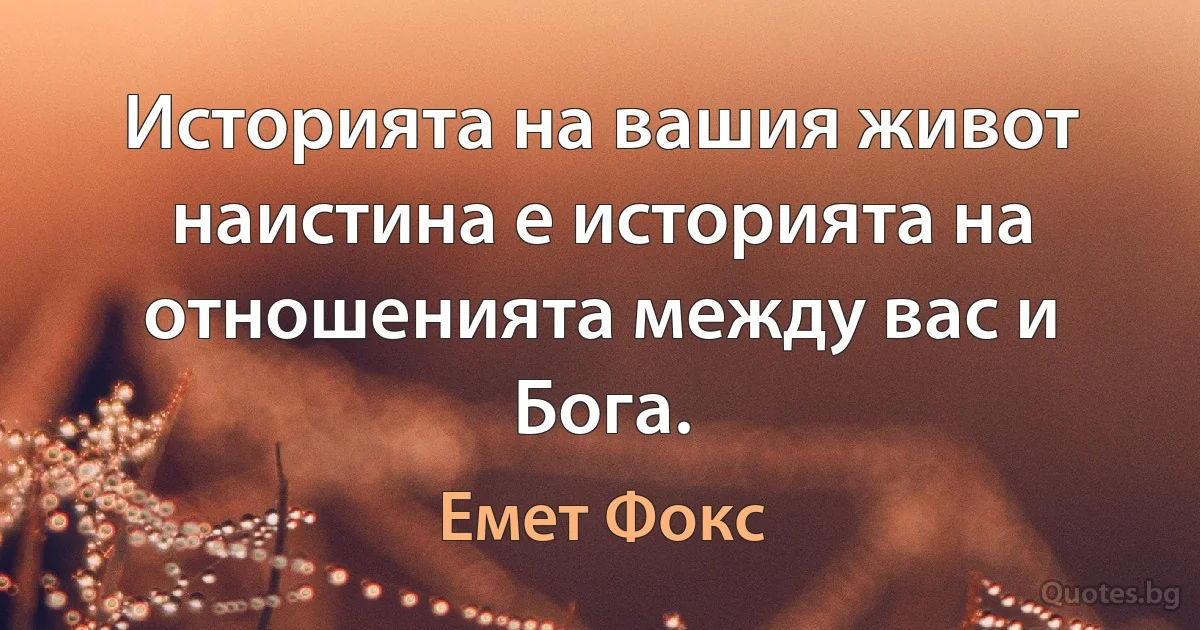 Историята на вашия живот наистина е историята на отношенията между вас и Бога. (Емет Фокс)