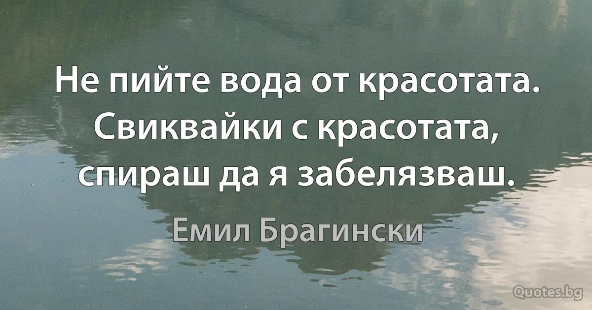 Не пийте вода от красотата. Свиквайки с красотата, спираш да я забелязваш. (Емил Брагински)