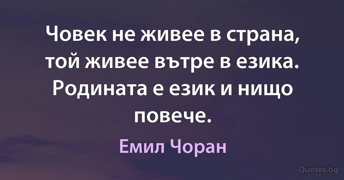 Човек не живее в страна, той живее вътре в езика. Родината е език и нищо повече. (Емил Чоран)