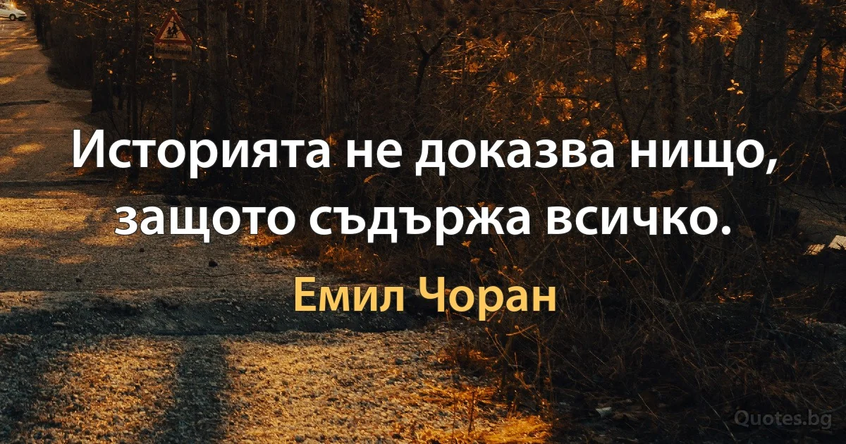 Историята не доказва нищо, защото съдържа всичко. (Емил Чоран)