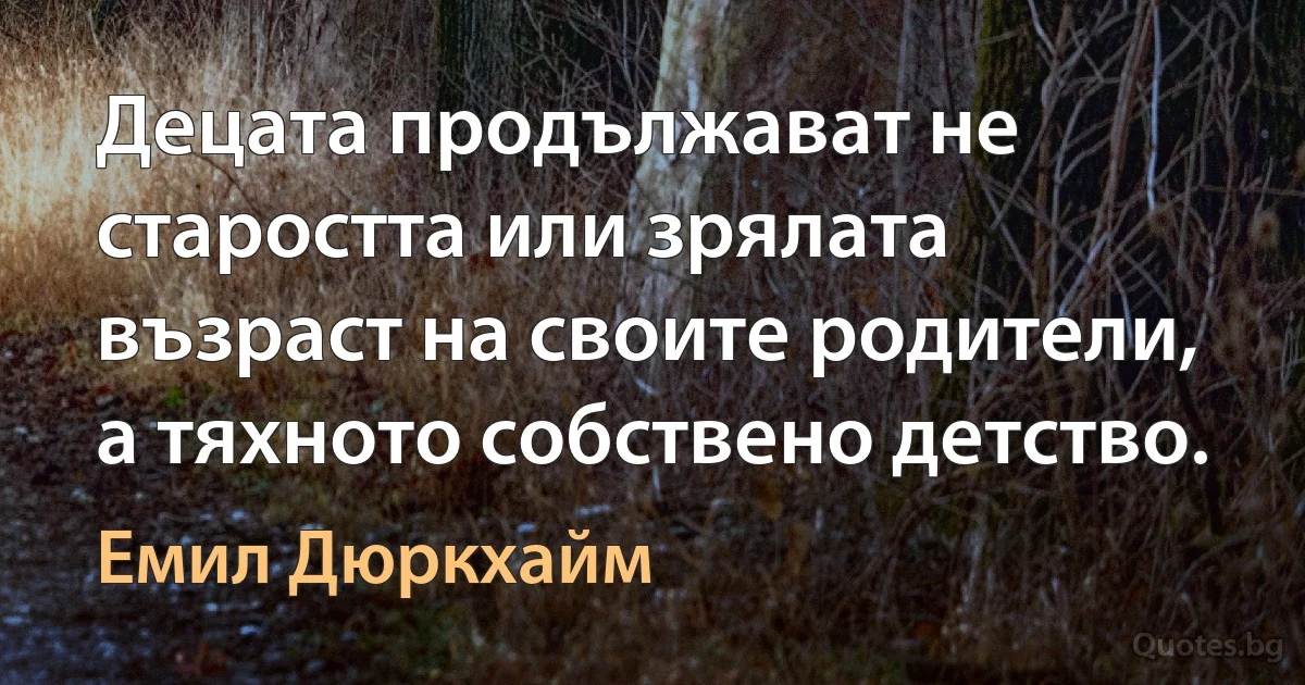 Децата продължават не старостта или зрялата възраст на своите родители, а тяхното собствено детство. (Емил Дюркхайм)